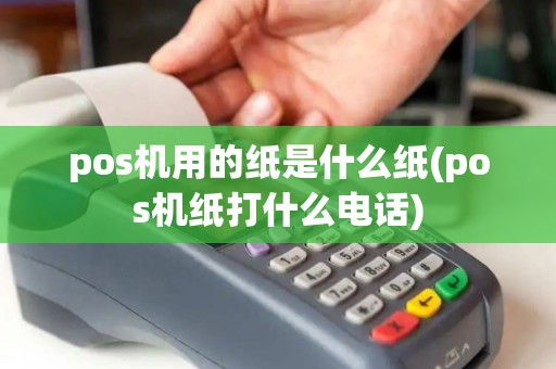 pos机用的纸是什么纸(pos机纸打什么电话) pos机用的纸是什么纸(pos机纸打什么电话)