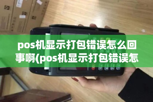 pos机显示打包错误怎么回事啊(pos机显示打包错误怎么回事)