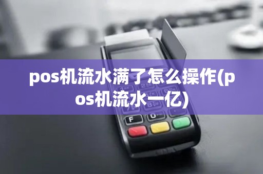 pos机流水满了怎么操作(pos机流水一亿)