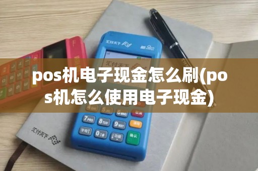 pos机电子现金怎么刷(pos机怎么使用电子现金)