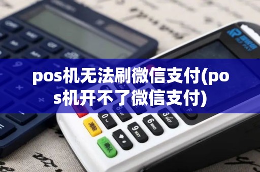pos机无法刷微信支付(pos机开不了微信支付)