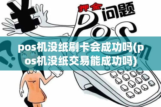 pos机没纸刷卡会成功吗(pos机没纸交易能成功吗)
