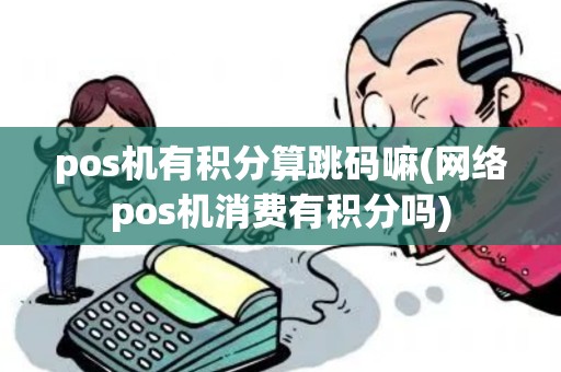 pos机有积分算跳码嘛(网络pos机消费有积分吗) pos机有积分算跳码嘛(网络pos机消费有积分吗)