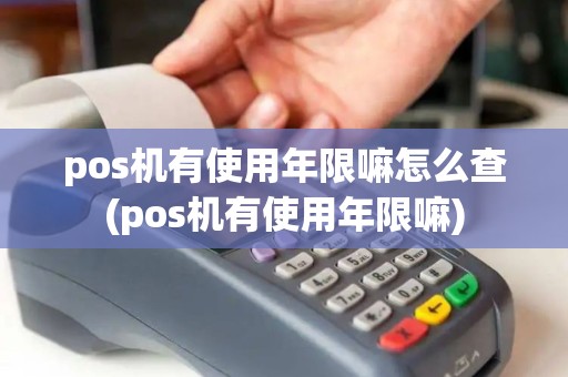pos机有使用年限嘛怎么查(pos机有使用年限嘛) pos机有使用年限嘛怎么查(pos机有使用年限嘛)