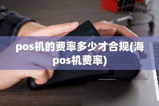 pos机的费率多少才合规(海pos机费率)