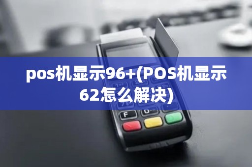 pos机显示96+(POS机显示62怎么解决)