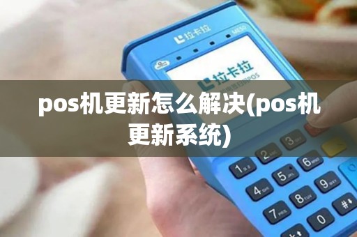 pos机更新怎么解决(pos机更新系统)