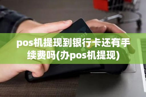 pos机提现到银行卡还有手续费吗(办pos机提现)