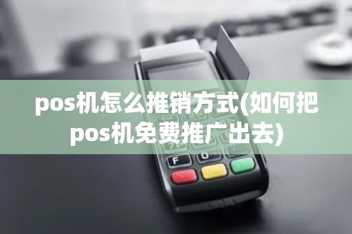 pos机怎么推销方式(如何把pos机免费推广出去) pos机怎么推销方式(如何把pos机免费推广出去)