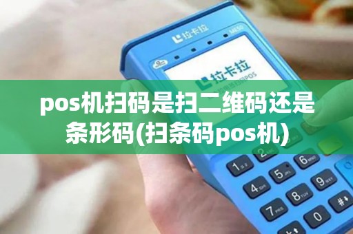 pos机扫码是扫二维码还是条形码(扫条码pos机) pos机扫码是扫二维码还是条形码(扫条码pos机)