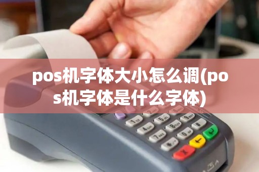 pos机字体大小怎么调(pos机字体是什么字体) pos机字体大小怎么调(pos机字体是什么字体)