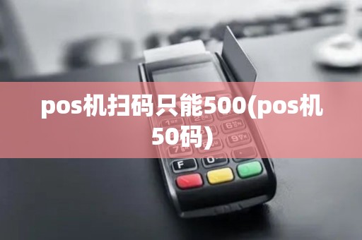pos机扫码只能500(pos机50码) pos机扫码只能500(pos机50码)