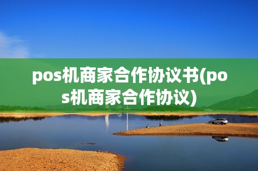 pos机商家合作协议书(pos机商家合作协议) pos机商家合作协议书(pos机商家合作协议)