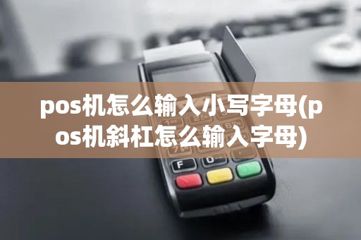 pos机怎么输入小写字母(pos机斜杠怎么输入字母) pos机怎么输入小写字母(pos机斜杠怎么输入字母)