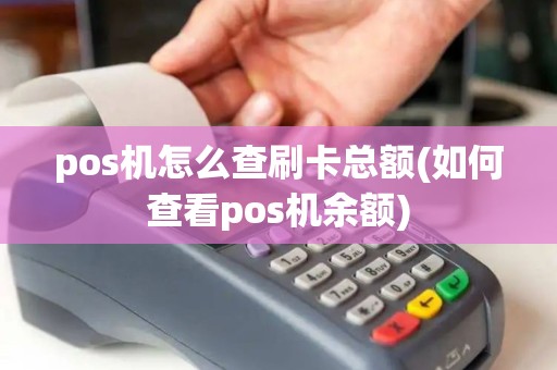 pos机怎么查刷卡总额(如何查看pos机余额) pos机怎么查刷卡总额(如何查看pos机余额)