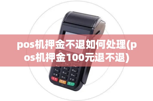 pos机押金不退如何处理(pos机押金100元退不退) pos机押金不退如何处理(pos机押金100元退不退)