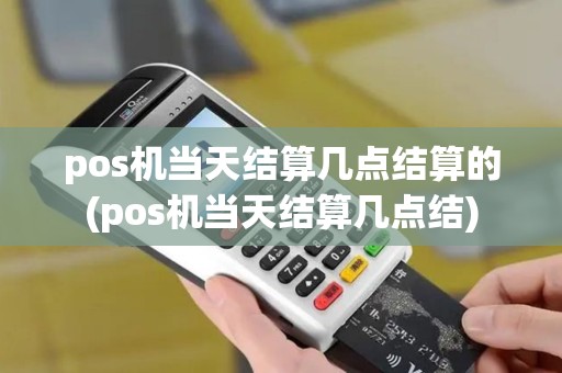 pos机当天结算几点结算的(pos机当天结算几点结) pos机当天结算几点结算的(pos机当天结算几点结)