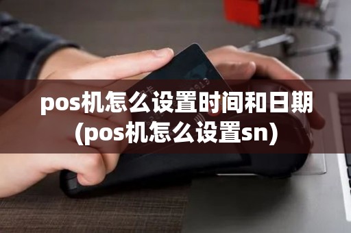 pos机怎么设置时间和日期(pos机怎么设置sn)