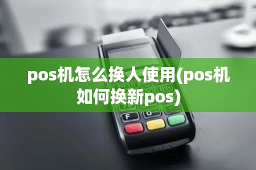 pos机怎么换人使用(pos机如何换新pos) pos机怎么换人使用(pos机如何换新pos)