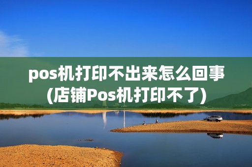 pos机打印不出来怎么回事(店铺Pos机打印不了) pos机打印不出来怎么回事(店铺Pos机打印不了)