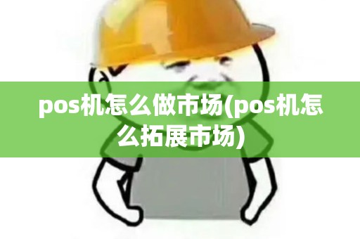 pos机怎么做市场(pos机怎么拓展市场) pos机怎么做市场(pos机怎么拓展市场)