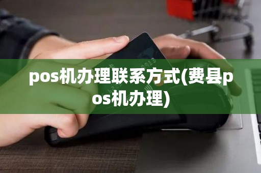 pos机办理联系方式(费县pos机办理) pos机办理联系方式(费县pos机办理)