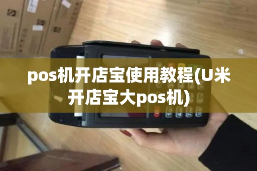 pos机开店宝使用教程(U米开店宝大pos机) pos机开店宝使用教程(U米开店宝大pos机)