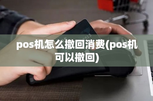 pos机怎么撤回消费(pos机可以撤回) pos机怎么撤回消费(pos机可以撤回)