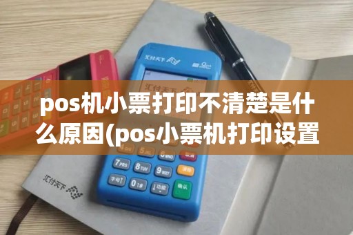 pos机小票打印不清楚是什么原因(pos小票机打印设置) pos机小票打印不清楚是什么原因(pos小票机打印设置)