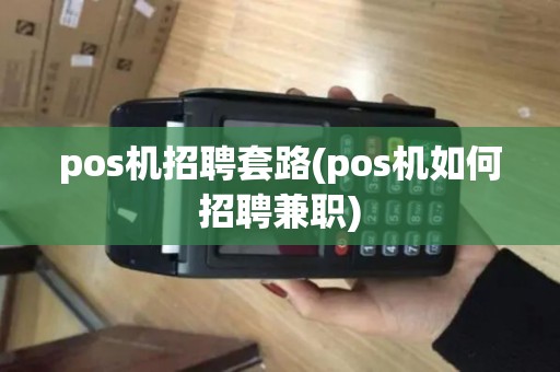 pos机招聘套路(pos机如何招聘兼职) pos机招聘套路(pos机如何招聘兼职)