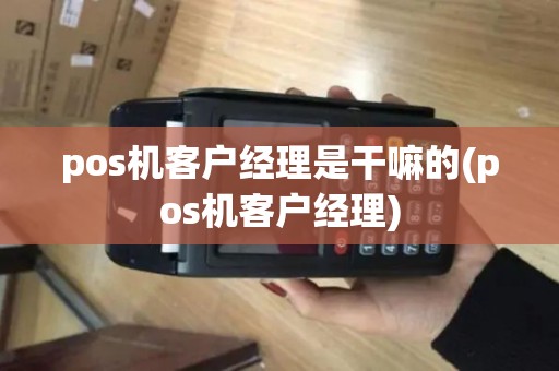 pos机客户经理是干嘛的(pos机客户经理) pos机客户经理是干嘛的(pos机客户经理)