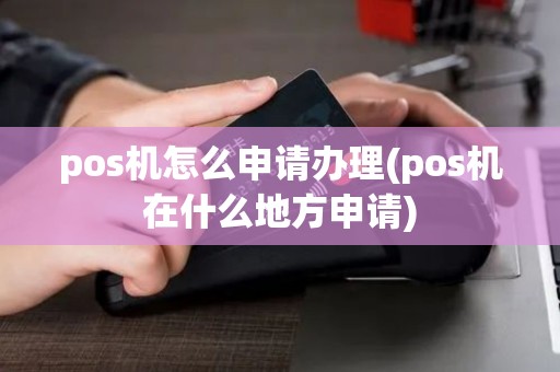 pos机怎么申请办理(pos机在什么地方申请) pos机怎么申请办理(pos机在什么地方申请)