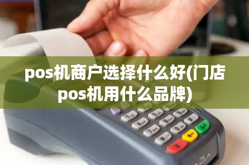 pos机商户选择什么好(门店pos机用什么品牌) pos机商户选择什么好(门店pos机用什么品牌)