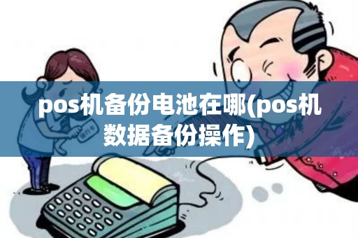 pos机备份电池在哪(pos机数据备份操作) pos机备份电池在哪(pos机数据备份操作)