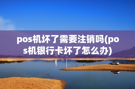 pos机坏了需要注销吗(pos机银行卡坏了怎么办) pos机坏了需要注销吗(pos机银行卡坏了怎么办)
