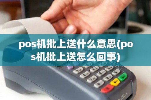 pos机批上送什么意思(pos机批上送怎么回事) pos机批上送什么意思(pos机批上送怎么回事)