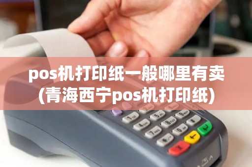 pos机打印纸一般哪里有卖(青海西宁pos机打印纸) pos机打印纸一般哪里有卖(青海西宁pos机打印纸)