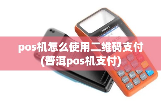 pos机怎么使用二维码支付(普洱pos机支付) pos机怎么使用二维码支付(普洱pos机支付)