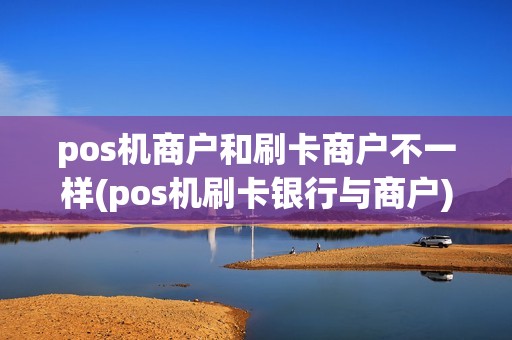 pos机商户和刷卡商户不一样(pos机刷卡银行与商户) pos机商户和刷卡商户不一样(pos机刷卡银行与商户)