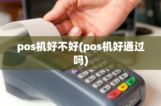 pos机好不好(pos机好通过吗) pos机好不好(pos机好通过吗)