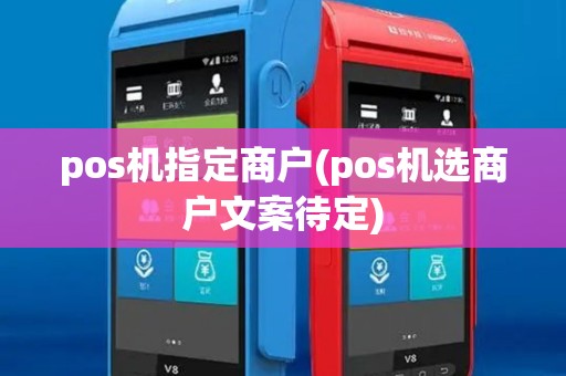 pos机指定商户(pos机选商户文案待定) pos机指定商户(pos机选商户文案待定)