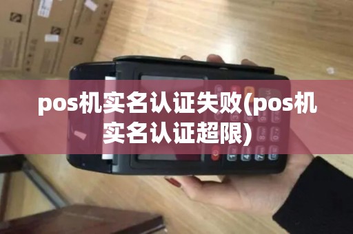 pos机实名认证失败(pos机实名认证超限) pos机实名认证失败(pos机实名认证超限)