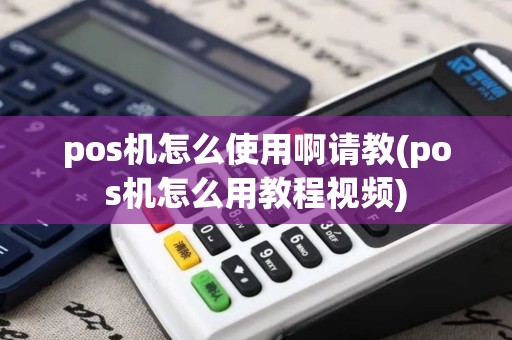 pos机怎么使用啊请教(pos机怎么用教程视频)