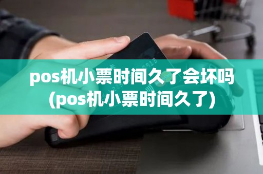 pos机小票时间久了会坏吗(pos机小票时间久了) pos机小票时间久了会坏吗(pos机小票时间久了)