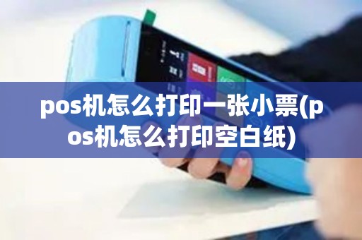 pos机怎么打印一张小票(pos机怎么打印空白纸) pos机怎么打印一张小票(pos机怎么打印空白纸)