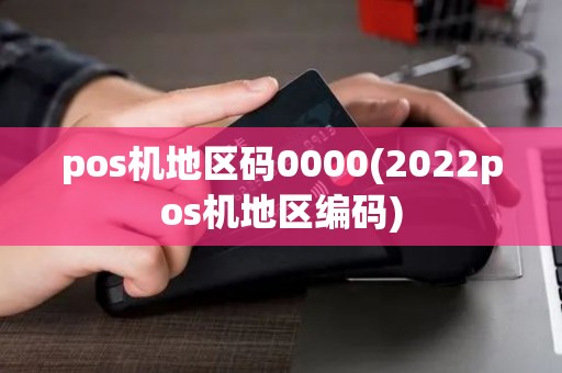 pos机地区码0000(2022pos机地区编码) pos机地区码0000(2022pos机地区编码)