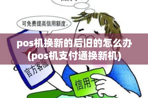 pos机换新的后旧的怎么办(pos机支付通换新机) pos机换新的后旧的怎么办(pos机支付通换新机)