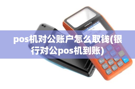 pos机对公账户怎么取钱(银行对公pos机到账) pos机对公账户怎么取钱(银行对公pos机到账)