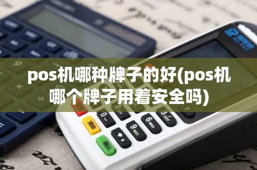 pos机哪种牌子的好(pos机哪个牌子用着安全吗) pos机哪种牌子的好(pos机哪个牌子用着安全吗)
