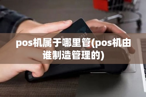 pos机属于哪里管(pos机由谁制造管理的) pos机属于哪里管(pos机由谁制造管理的)